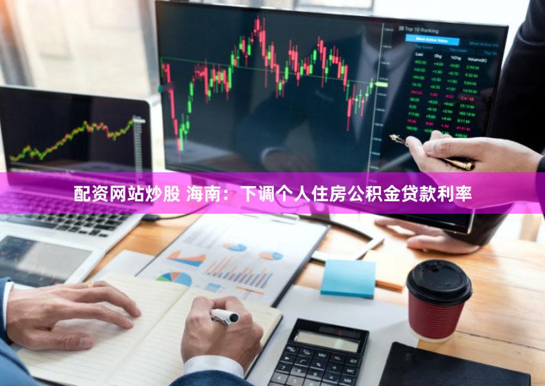 配资网站炒股 海南：下调个人住房公积金贷款利率
