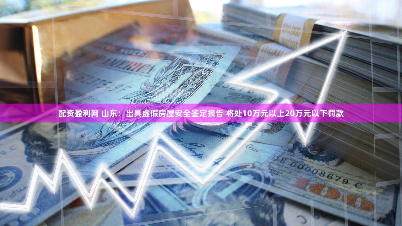 配资盈利网 山东：出具虚假房屋安全鉴定报告 将处10万元以上20万元以下罚款