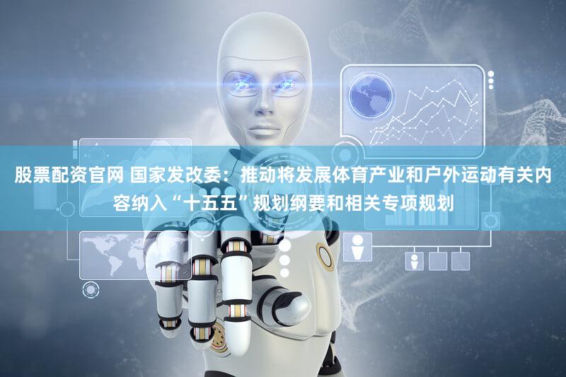 股票配资官网 国家发改委：推动将发展体育产业和户外运动有关内容纳入“十五五”规划纲要和相关专项规划