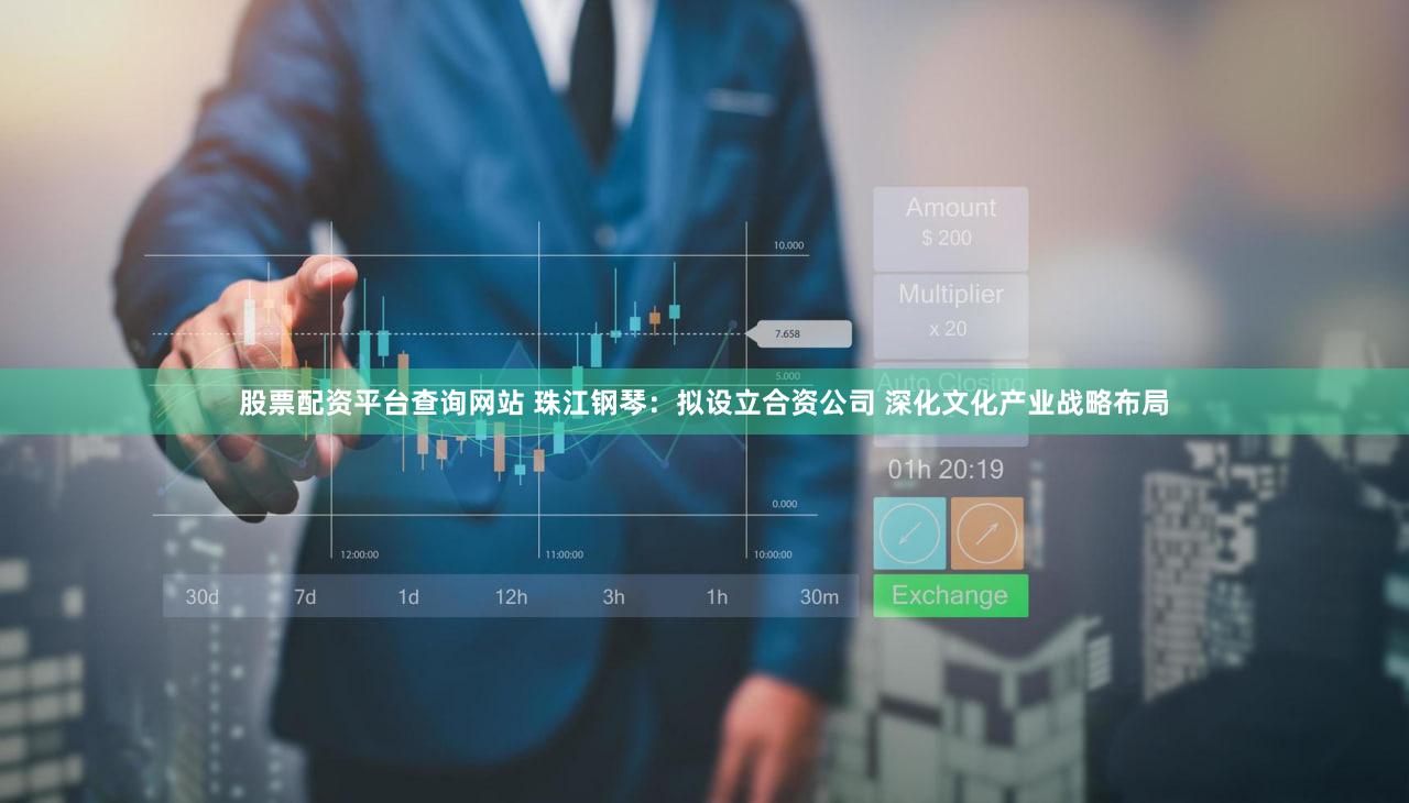 股票配资平台查询网站 珠江钢琴：拟设立合资公司 深化文化产业战略布局
