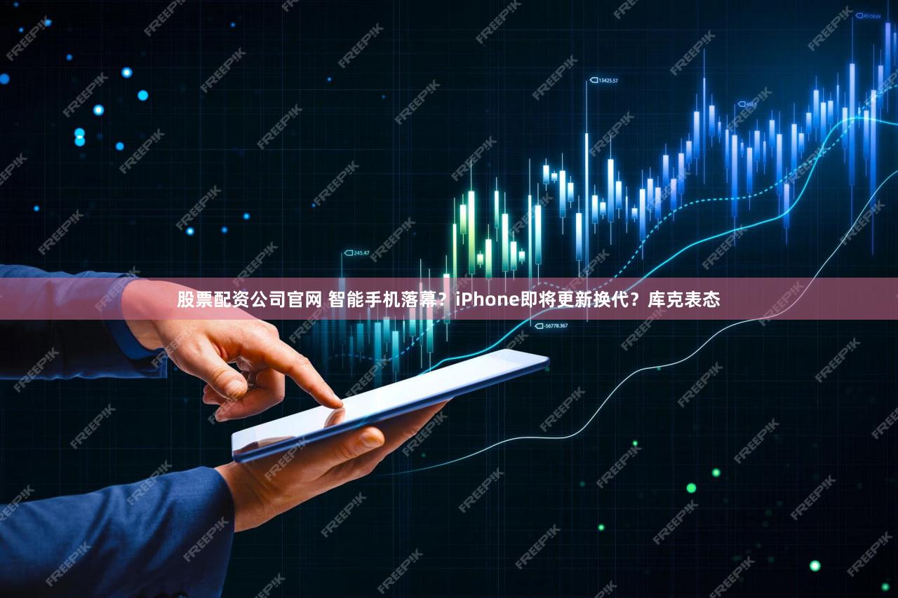 股票配资公司官网 智能手机落幕？iPhone即将更新换代？库克表态