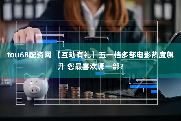 tou68配资网 【互动有礼】五一档多部电影热度飙升 您最喜欢哪一部？