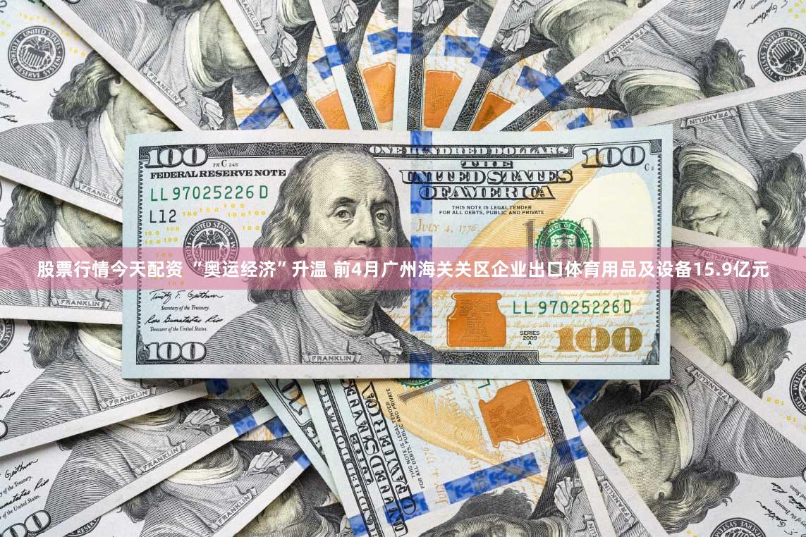 股票行情今天配资 “奥运经济”升温 前4月广州海关关区企业出口体育用品及设备15.9亿元