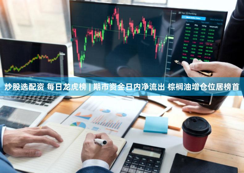 炒股选配资 每日龙虎榜 | 期市资金日内净流出 棕榈油增仓位居榜首