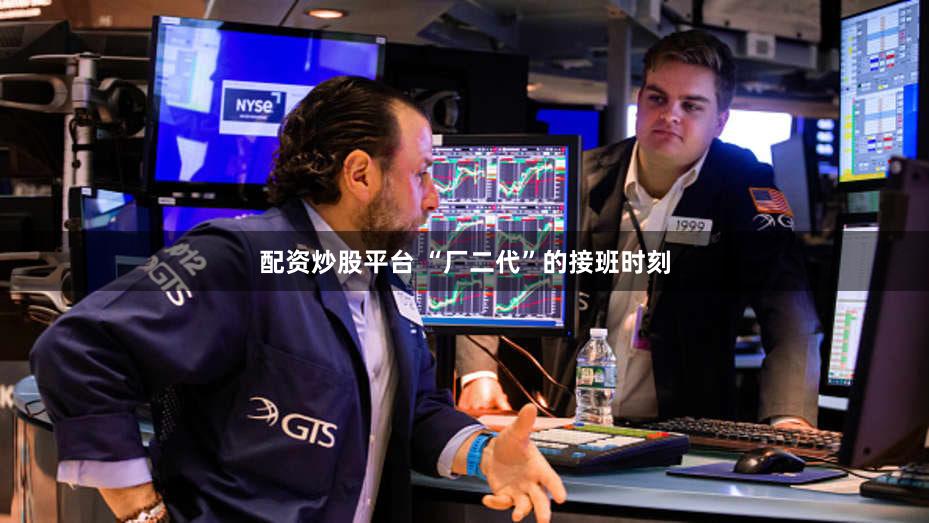 配资炒股平台 “厂二代”的接班时刻