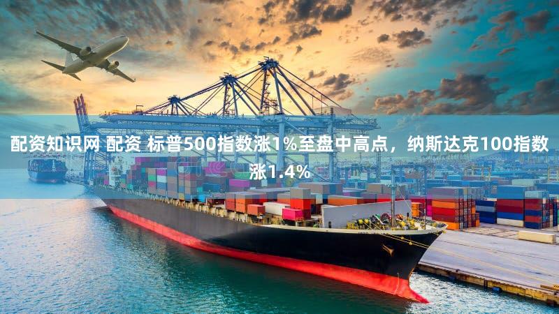 配资知识网 配资 标普500指数涨1%至盘中高点，纳斯达克100指数涨1.4%