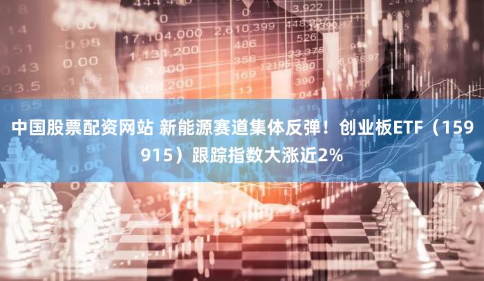 中国股票配资网站 新能源赛道集体反弹！创业板ETF（159915）跟踪指数大涨近2%