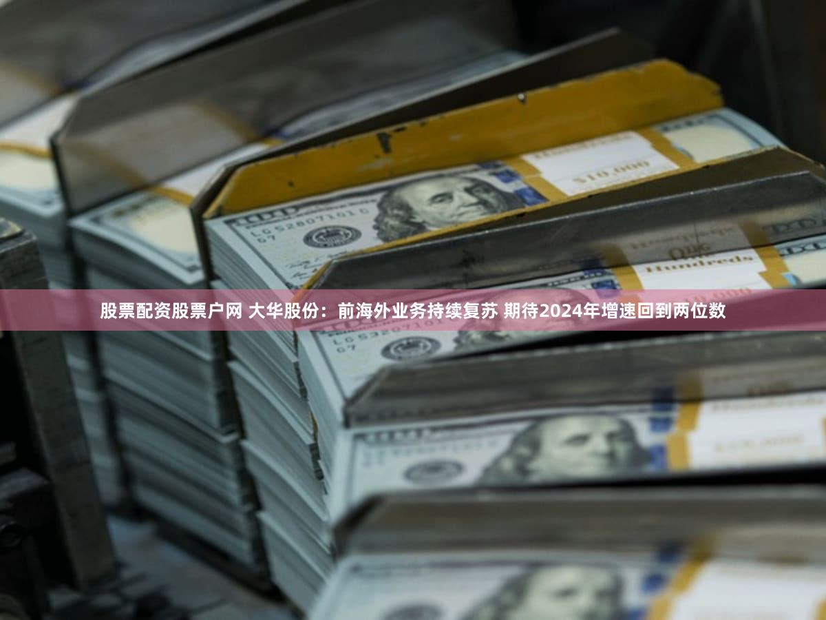 股票配资股票户网 大华股份：前海外业务持续复苏 期待2024年增速回到两位数