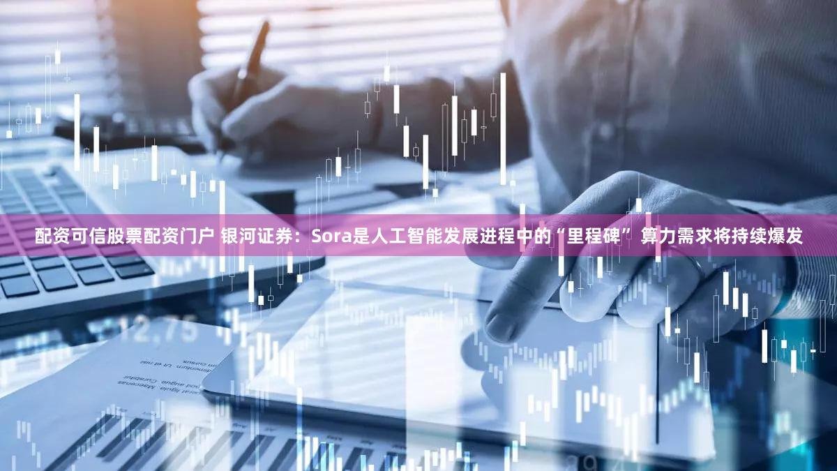 配资可信股票配资门户 银河证券：Sora是人工智能发展进程中的“里程碑” 算力需求将持续爆发