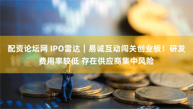 配资论坛网 IPO雷达｜易诚互动闯关创业板！研发费用率较低 存在供应商集中风险