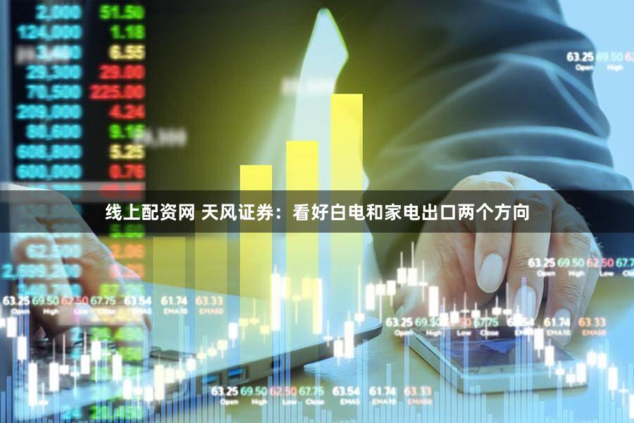 线上配资网 天风证券：看好白电和家电出口两个方向