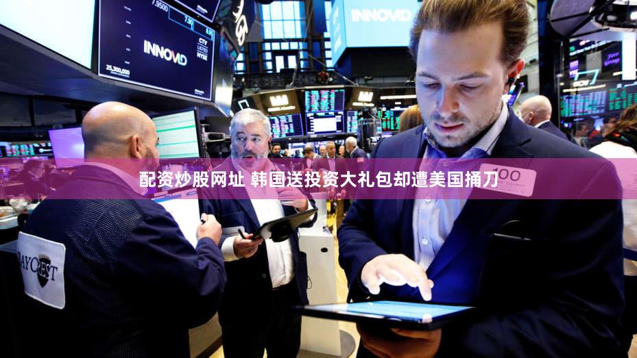 配资炒股网址 韩国送投资大礼包却遭美国捅刀