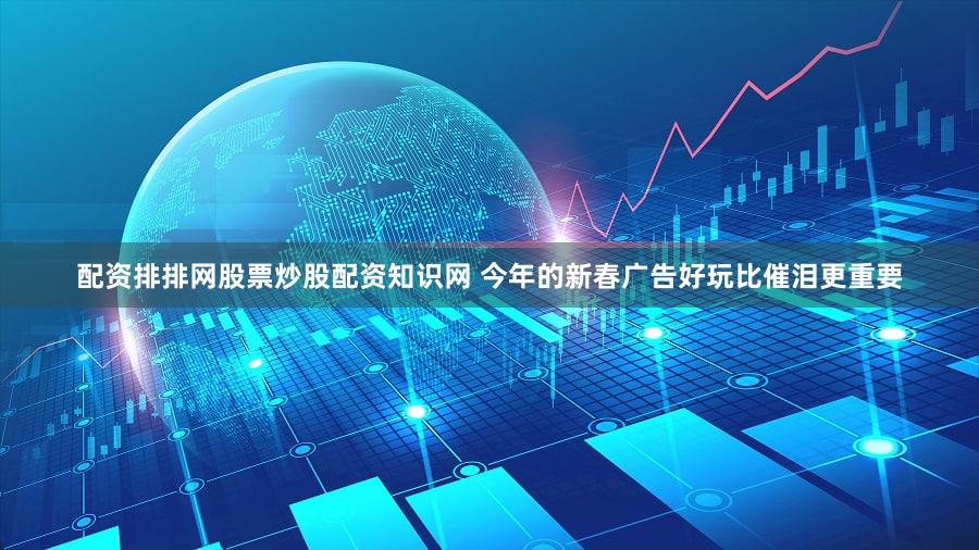 配资排排网股票炒股配资知识网 今年的新春广告好玩比催泪更重要