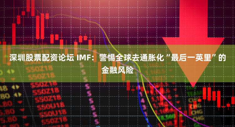 深圳股票配资论坛 IMF：警惕全球去通胀化“最后一英里”的金融风险