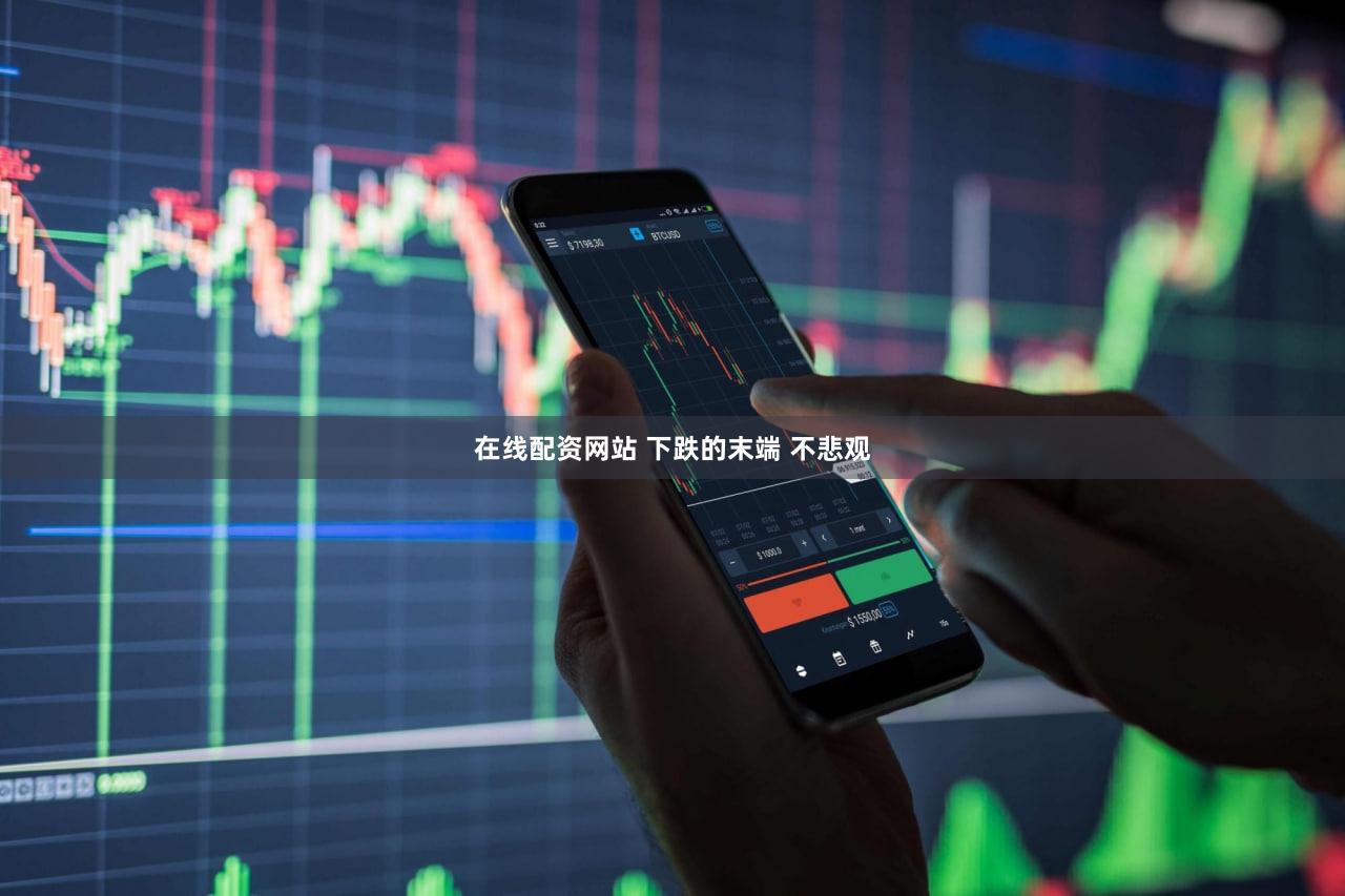 在线配资网站 下跌的末端 不悲观