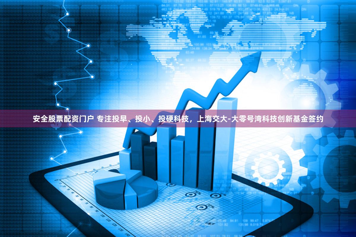 安全股票配资门户 专注投早、投小、投硬科技，上海交大-大零号湾科技创新基金签约