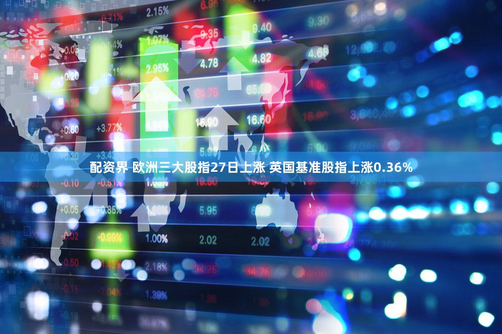 配资界 欧洲三大股指27日上涨 英国基准股指上涨0.36%