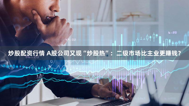 炒股配资行情 A股公司又现“炒股热”：二级市场比主业更赚钱？