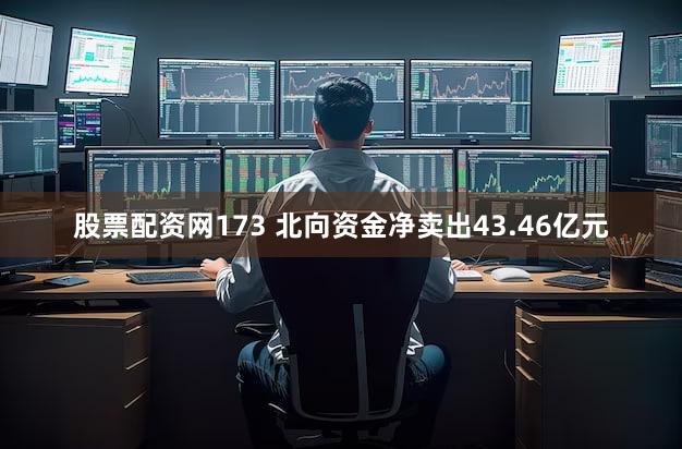 股票配资网173 北向资金净卖出43.46亿元