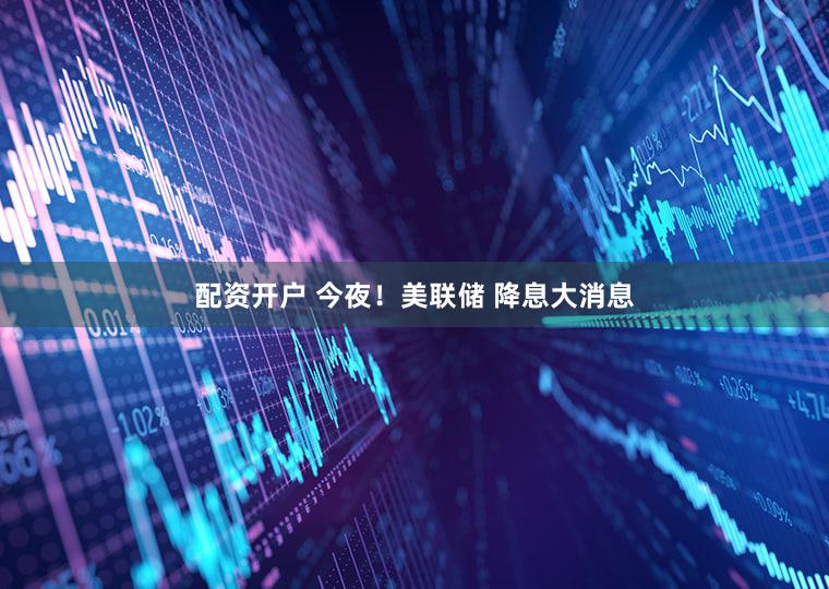 配资开户 今夜！美联储 降息大消息
