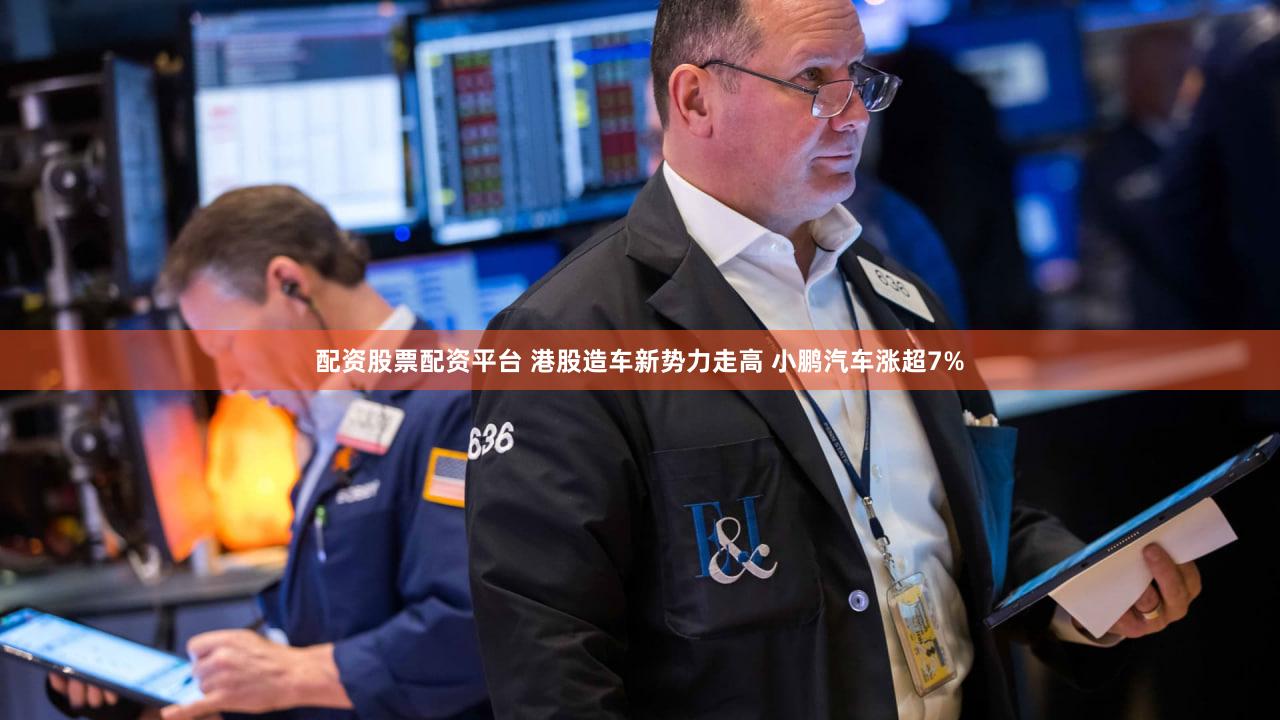 配资股票配资平台 港股造车新势力走高 小鹏汽车涨超7%