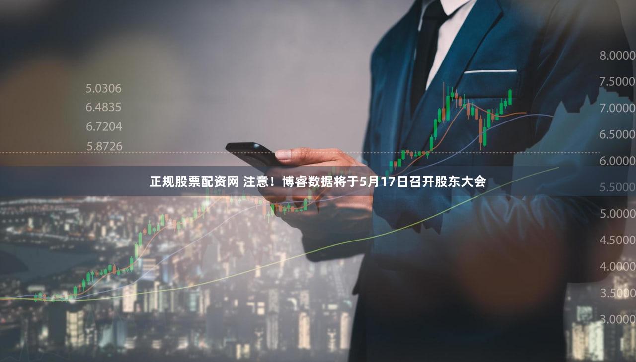正规股票配资网 注意！博睿数据将于5月17日召开股东大会