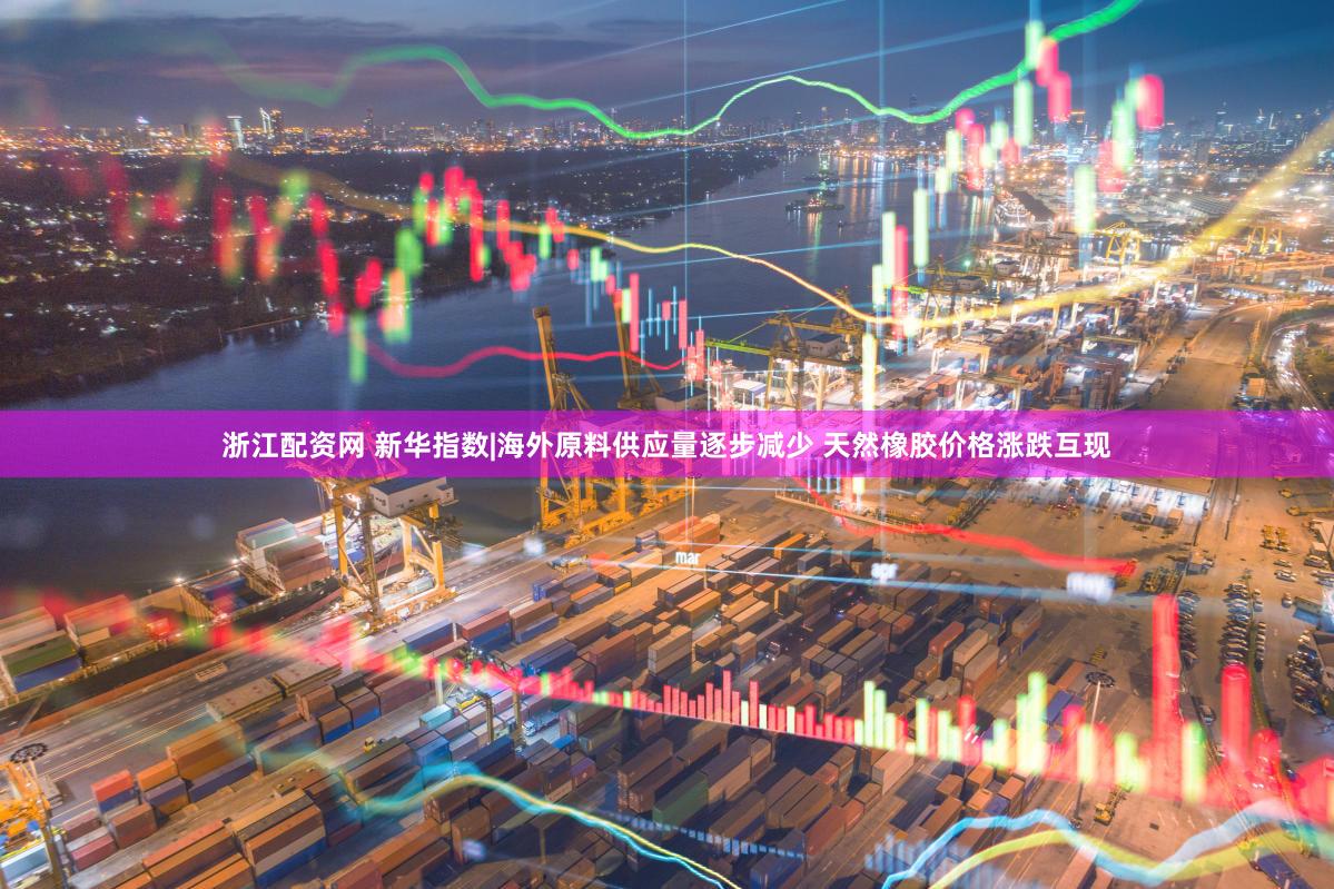 浙江配资网 新华指数|海外原料供应量逐步减少 天然橡胶价格涨跌互现