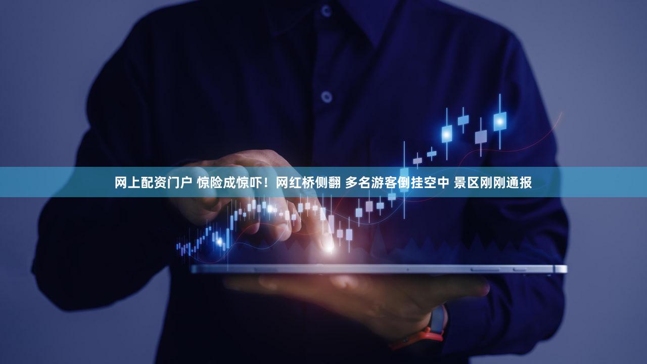 网上配资门户 惊险成惊吓！网红桥侧翻 多名游客倒挂空中 景区刚刚通报