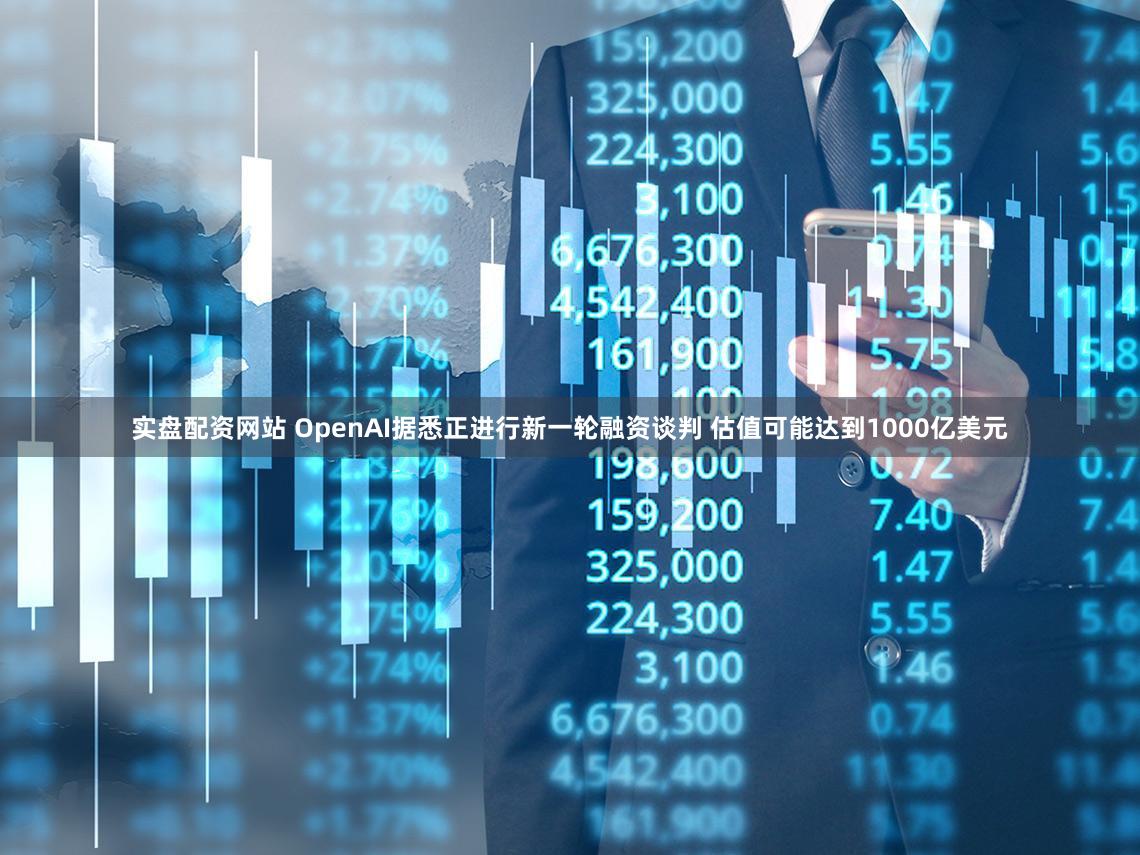 实盘配资网站 OpenAI据悉正进行新一轮融资谈判 估值可能达到1000亿美元