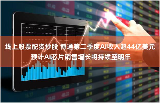 线上股票配资炒股 博通第二季度AI收入超44亿美元 预计AI芯片销售增长将持续至明年