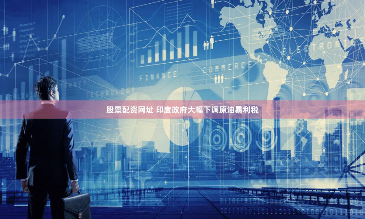 股票配资网址 印度政府大幅下调原油暴利税