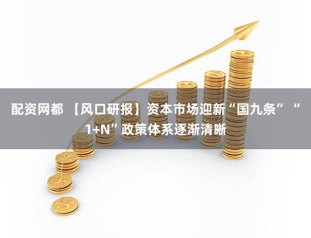 配资网都 【风口研报】资本市场迎新“国九条” “1+N”政策体系逐渐清晰