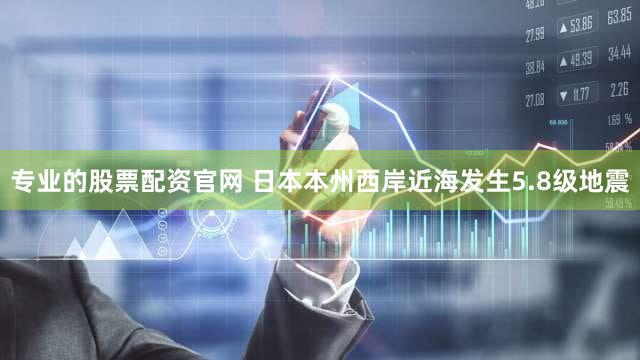 专业的股票配资官网 日本本州西岸近海发生5.8级地震