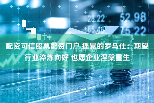 配资可信股票配资门户 摇晃的罗马仕：期望行业淬炼向好 也愿企业涅槃重生