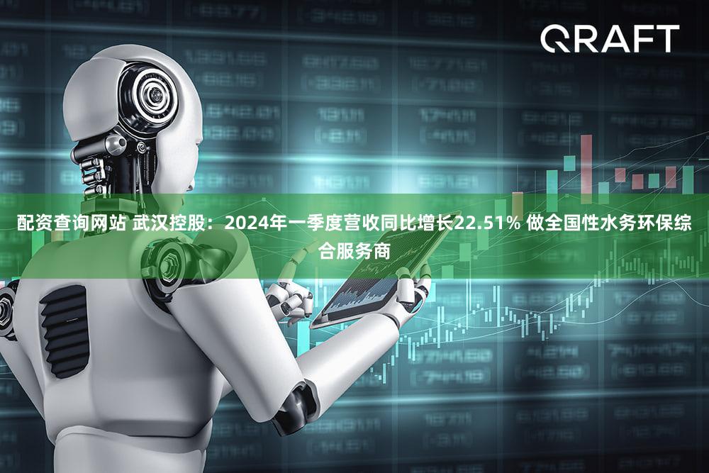 配资查询网站 武汉控股：2024年一季度营收同比增长22.51% 做全国性水务环保综合服务商