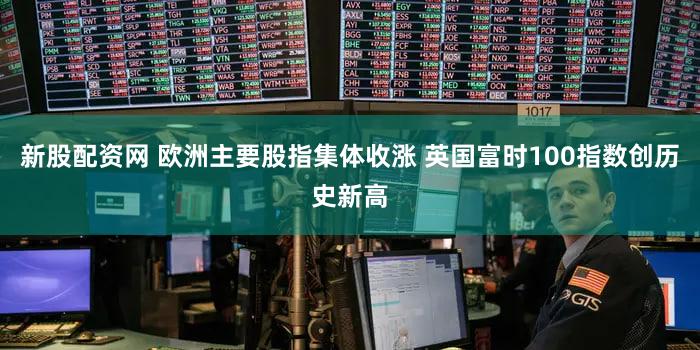 新股配资网 欧洲主要股指集体收涨 英国富时100指数创历史新高