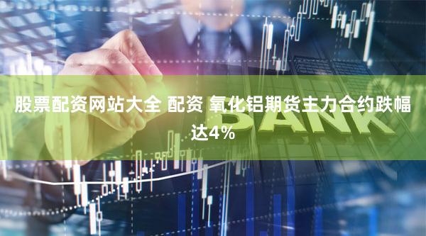 股票配资网站大全 配资 氧化铝期货主力合约跌幅达4%