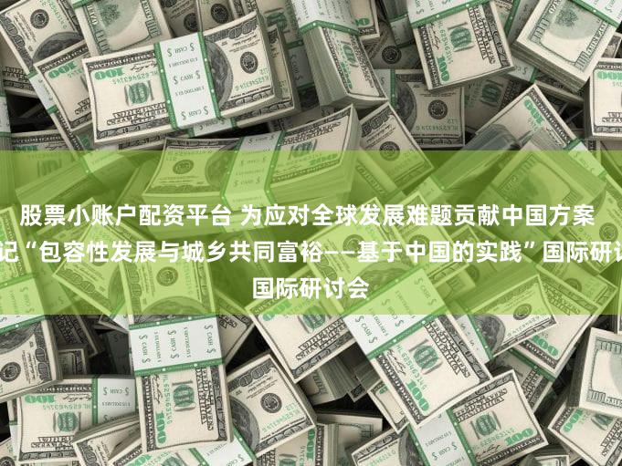 股票小账户配资平台 为应对全球发展难题贡献中国方案 ——记“包容性发展与城乡共同富裕——基于中国的实践”国际研讨会