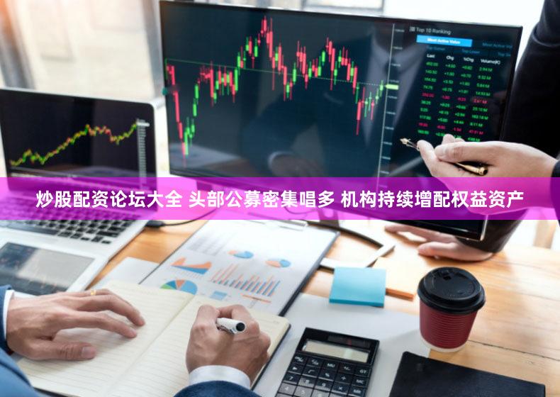 炒股配资论坛大全 头部公募密集唱多 机构持续增配权益资产