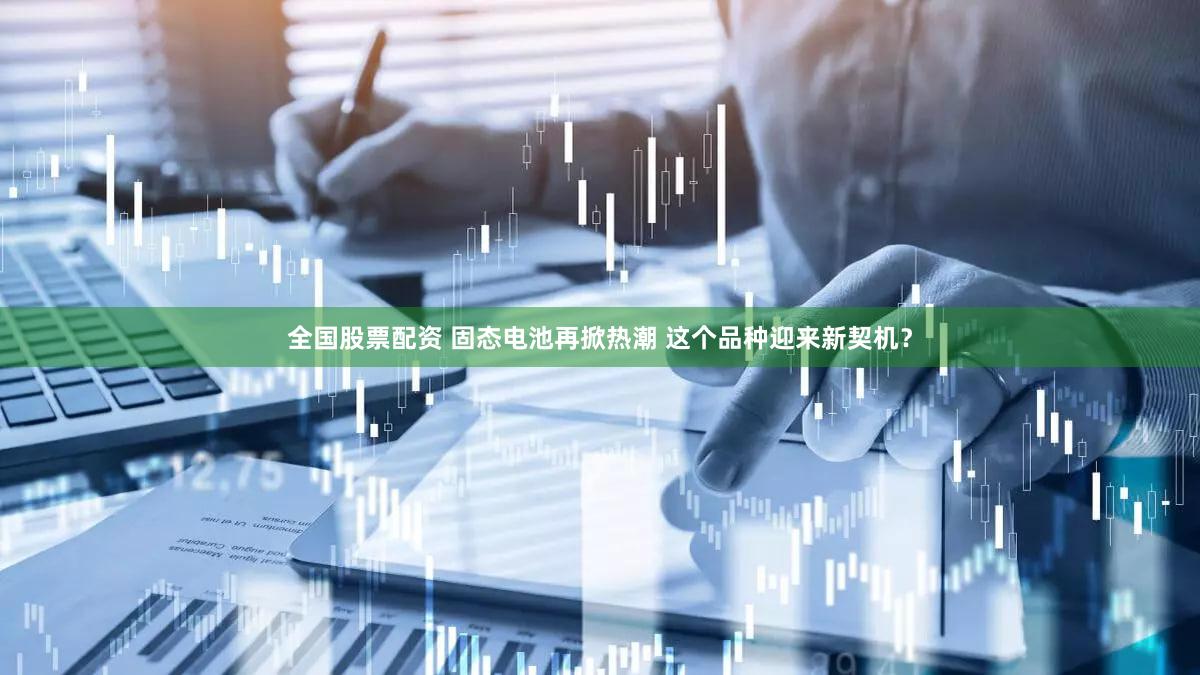 全国股票配资 固态电池再掀热潮 这个品种迎来新契机？