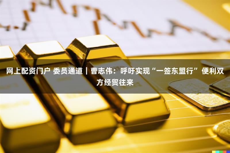 网上配资门户 委员通道｜曹志伟：呼吁实现“一签东盟行” 便利双方经贸往来