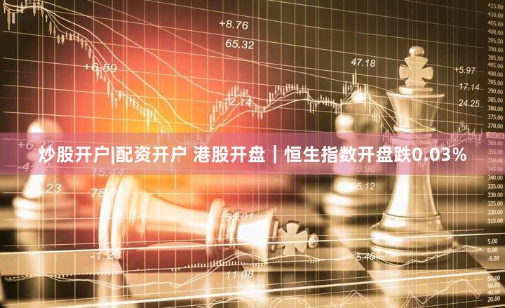 炒股开户|配资开户 港股开盘｜恒生指数开盘跌0.03%