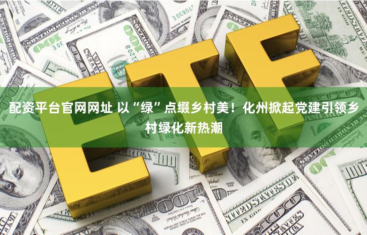 配资平台官网网址 以“绿”点缀乡村美！化州掀起党建引领乡村绿化新热潮