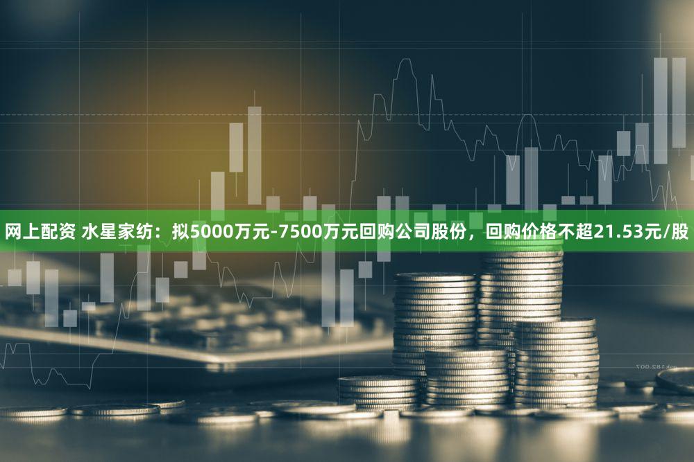 网上配资 水星家纺：拟5000万元-7500万元回购公司股份，回购价格不超21.53元/股