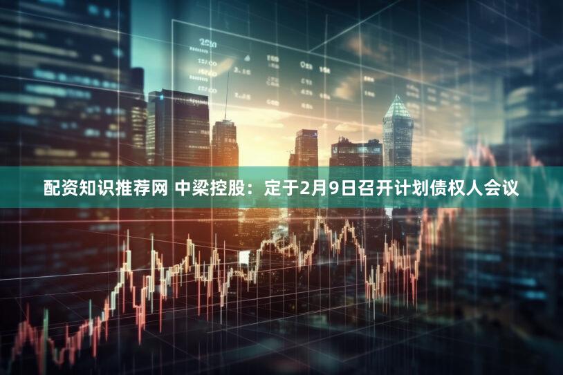 配资知识推荐网 中梁控股：定于2月9日召开计划债权人会议