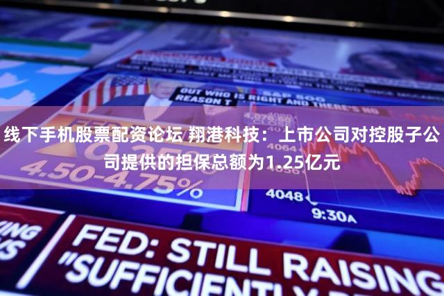 线下手机股票配资论坛 翔港科技：上市公司对控股子公司提供的担保总额为1.25亿元