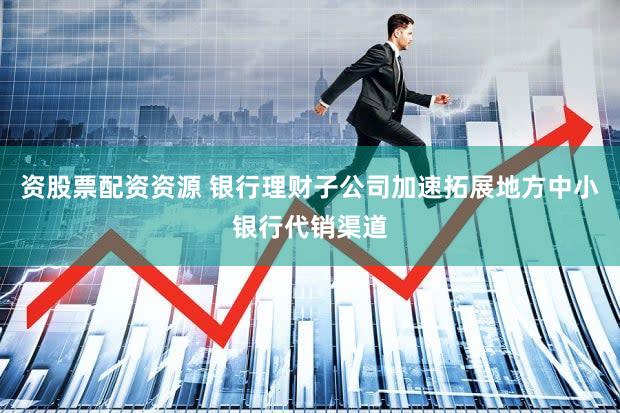资股票配资资源 银行理财子公司加速拓展地方中小银行代销渠道