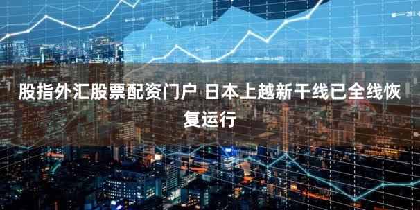 股指外汇股票配资门户 日本上越新干线已全线恢复运行