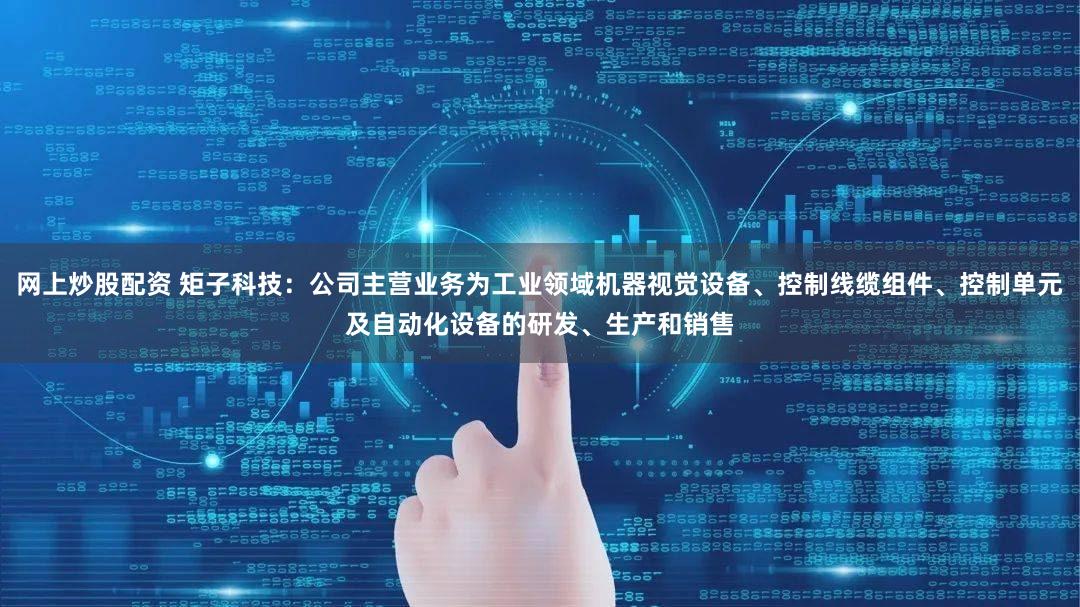 网上炒股配资 矩子科技：公司主营业务为工业领域机器视觉设备、控制线缆组件、控制单元及自动化设备的研发、生产和销售