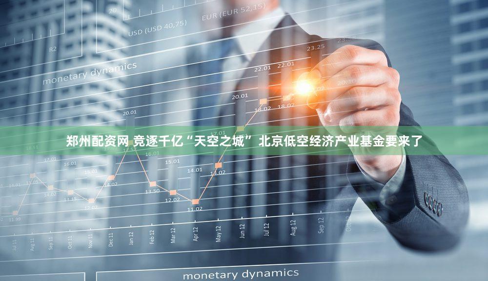 郑州配资网 竞逐千亿“天空之城” 北京低空经济产业基金要来了